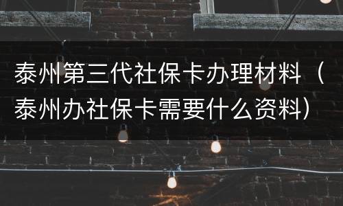 泰州第三代社保卡办理材料（泰州办社保卡需要什么资料）