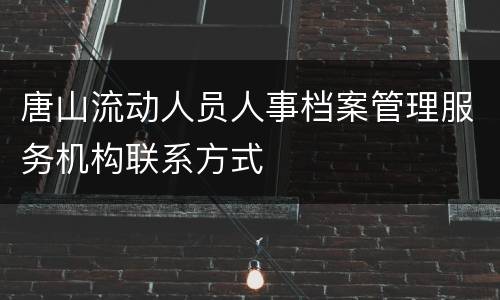 唐山流动人员人事档案管理服务机构联系方式