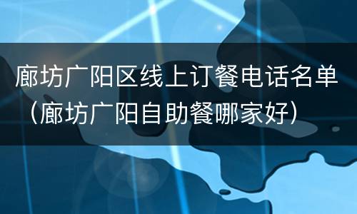 廊坊广阳区线上订餐电话名单（廊坊广阳自助餐哪家好）