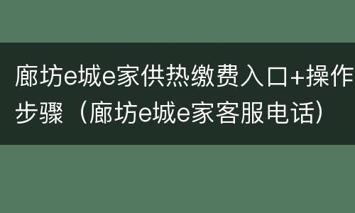 廊坊e城e家供热缴费入口+操作步骤（廊坊e城e家客服电话）