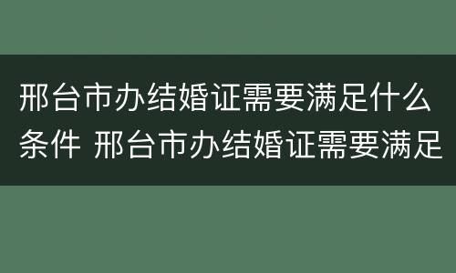 邢台市办结婚证需要满足什么条件 邢台市办结婚证需要满足什么条件呢