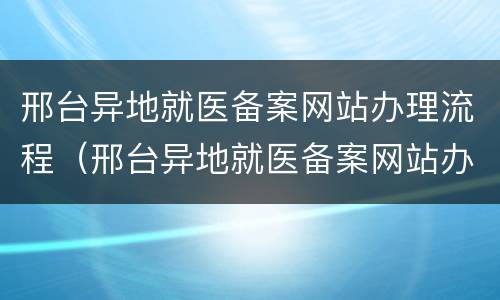 邢台异地就医备案网站办理流程（邢台异地就医备案网站办理流程及时间）