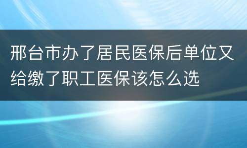 邢台市办了居民医保后单位又给缴了职工医保该怎么选