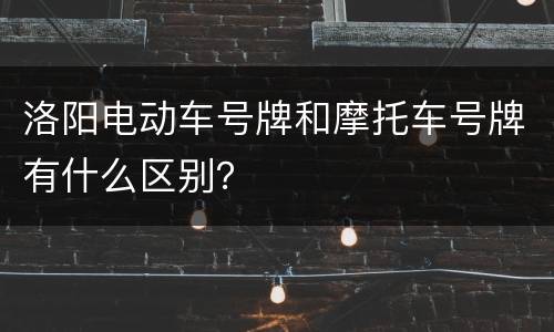 洛阳电动车号牌和摩托车号牌有什么区别？