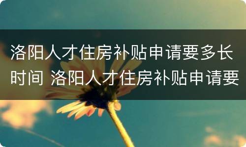 洛阳人才住房补贴申请要多长时间 洛阳人才住房补贴申请要多长时间到账