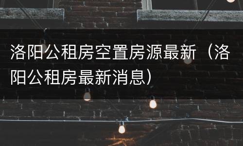 洛阳公租房空置房源最新（洛阳公租房最新消息）