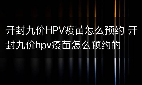 开封九价HPV疫苗怎么预约 开封九价hpv疫苗怎么预约的