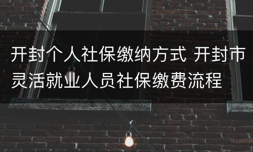 开封个人社保缴纳方式 开封市灵活就业人员社保缴费流程
