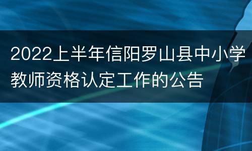 2022上半年信阳罗山县中小学教师资格认定工作的公告