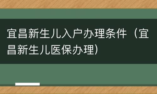 宜昌新生儿入户办理条件（宜昌新生儿医保办理）