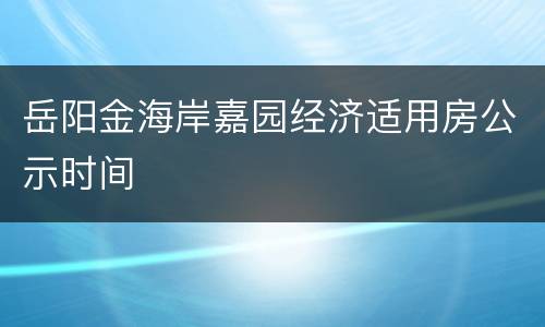 岳阳金海岸嘉园经济适用房公示时间