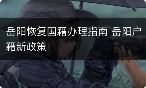 岳阳恢复国籍办理指南 岳阳户籍新政策
