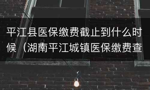 平江县医保缴费截止到什么时候（湖南平江城镇医保缴费查询）