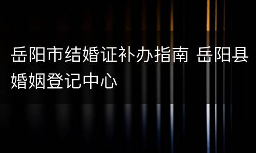 岳阳市结婚证补办指南 岳阳县婚姻登记中心