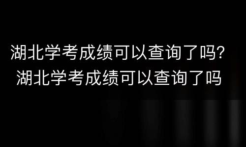 湖北学考成绩可以查询了吗？ 湖北学考成绩可以查询了吗