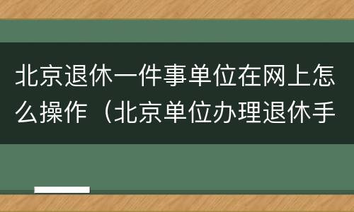 北京退休一件事单位在网上怎么操作（北京单位办理退休手续流程）