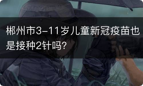 郴州市3-11岁儿童新冠疫苗也是接种2针吗？