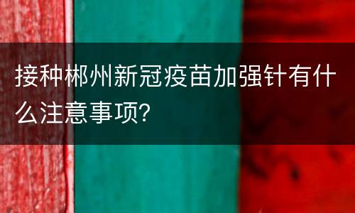 接种郴州新冠疫苗加强针有什么注意事项？