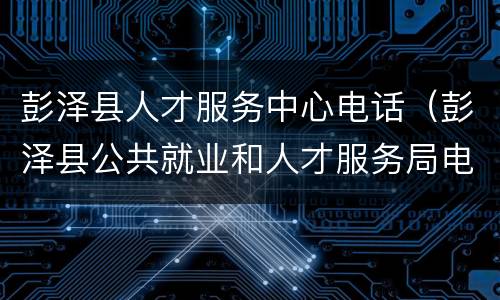 彭泽县人才服务中心电话（彭泽县公共就业和人才服务局电话）