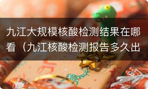 九江大规模核酸检测结果在哪看（九江核酸检测报告多久出结果?）