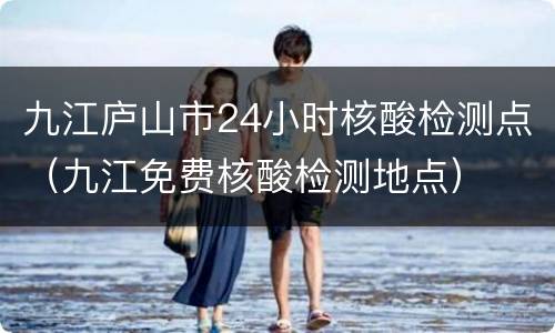 九江庐山市24小时核酸检测点（九江免费核酸检测地点）