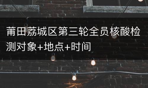 莆田荔城区第三轮全员核酸检测对象+地点+时间