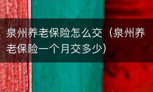 泉州养老保险怎么交（泉州养老保险一个月交多少）