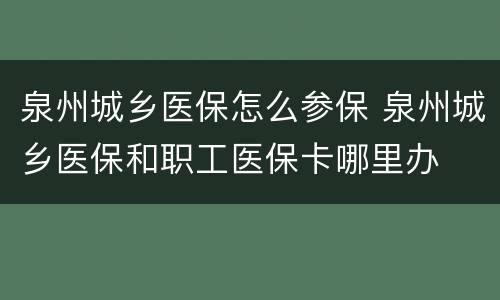 泉州城乡医保怎么参保 泉州城乡医保和职工医保卡哪里办