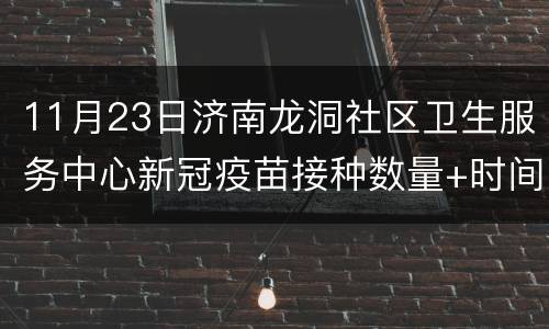11月23日济南龙洞社区卫生服务中心新冠疫苗接种数量+时间