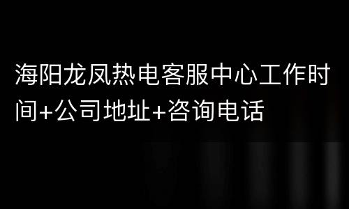 海阳龙凤热电客服中心工作时间+公司地址+咨询电话