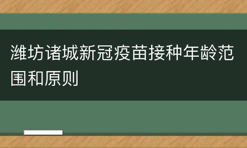 潍坊诸城新冠疫苗接种年龄范围和原则