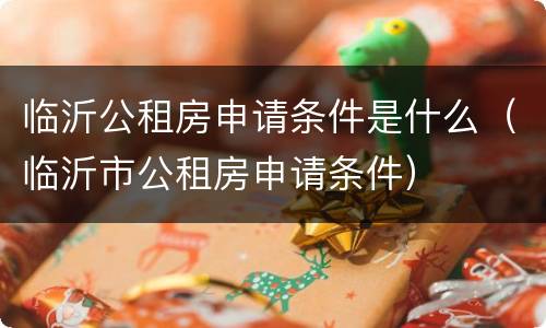 临沂公租房申请条件是什么（临沂市公租房申请条件）