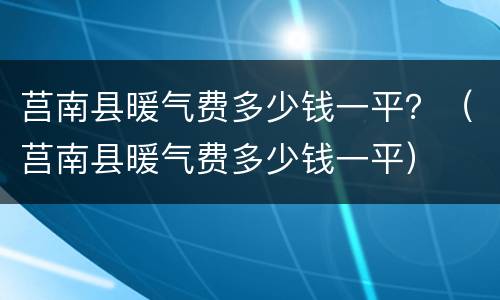 莒南县暖气费多少钱一平？（莒南县暖气费多少钱一平）