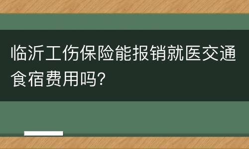 临沂工伤保险能报销就医交通食宿费用吗？