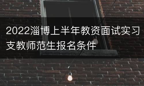 2022淄博上半年教资面试实习支教师范生报名条件