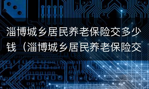 淄博城乡居民养老保险交多少钱（淄博城乡居民养老保险交多少钱划算呢2024）