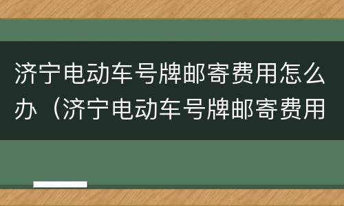 济宁电动车号牌邮寄费用怎么办（济宁电动车号牌邮寄费用怎么办理的）