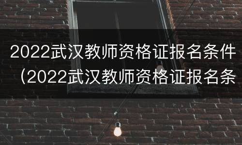 2022武汉教师资格证报名条件（2022武汉教师资格证报名条件及时间）