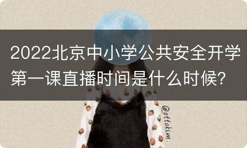 2022北京中小学公共安全开学第一课直播时间是什么时候？