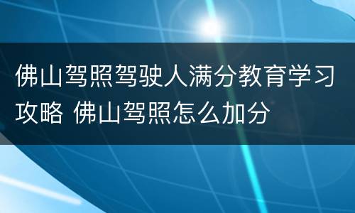 佛山驾照驾驶人满分教育学习攻略 佛山驾照怎么加分