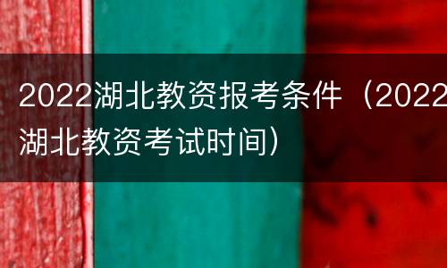 2022湖北教资报考条件（2022湖北教资考试时间）
