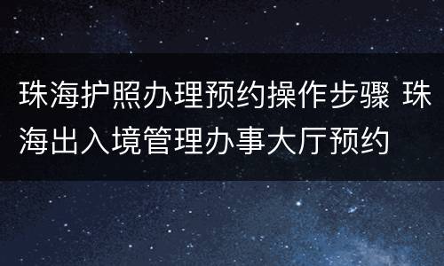 珠海护照办理预约操作步骤 珠海出入境管理办事大厅预约