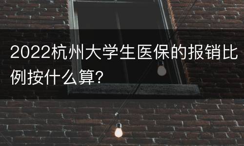 2022杭州大学生医保的报销比例按什么算？