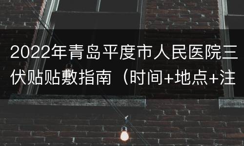 2022年青岛平度市人民医院三伏贴贴敷指南（时间+地点+注意事项）