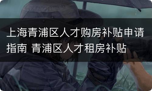 上海青浦区人才购房补贴申请指南 青浦区人才租房补贴