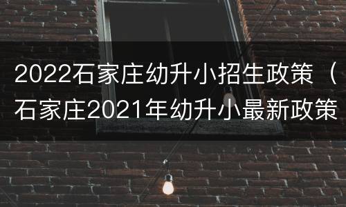 2022石家庄幼升小招生政策（石家庄2021年幼升小最新政策）
