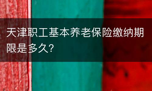 天津职工基本养老保险缴纳期限是多久？