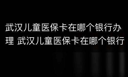 武汉儿童医保卡在哪个银行办理 武汉儿童医保卡在哪个银行办理最好