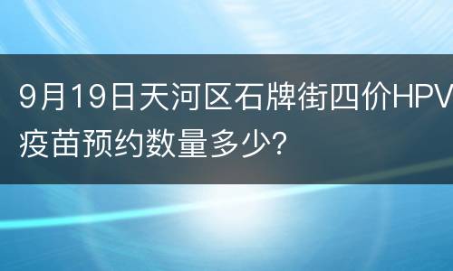 9月19日天河区石牌街四价HPV疫苗预约数量多少？
