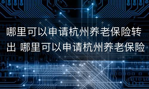 哪里可以申请杭州养老保险转出 哪里可以申请杭州养老保险转出呢
